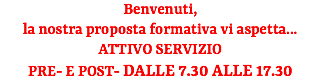 Benvenuti, la nostra proposta formativa vi aspetta... ATTIVO SERVIZIO PRE- E POST- DALLE 7.30 ALLE 17.30 